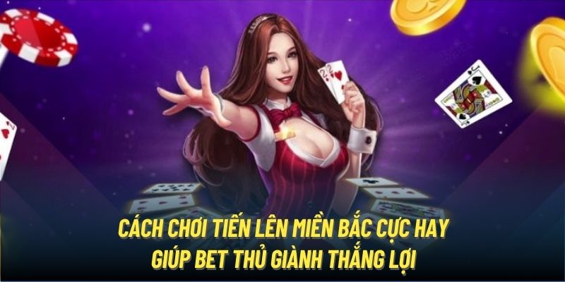 Cách chơi Tiến lên miền Bắc cực hay giúp bet thủ giành thắng lợi